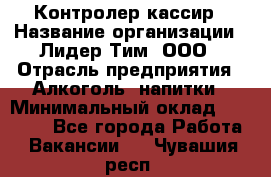 Контролер-кассир › Название организации ­ Лидер Тим, ООО › Отрасль предприятия ­ Алкоголь, напитки › Минимальный оклад ­ 36 000 - Все города Работа » Вакансии   . Чувашия респ.